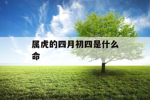 属虎的四月初四是什么命 属虎的四月初四是什么命