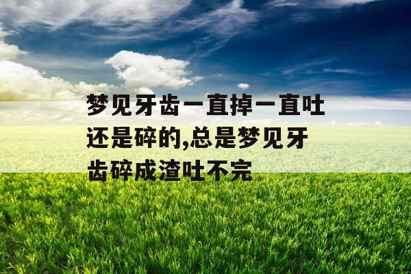 梦见牙齿一直掉一直吐还是碎的,总是梦见牙齿碎成渣吐不完 梦见牙齿一直掉一直吐还是碎的,总是梦见牙齿碎成渣吐不完