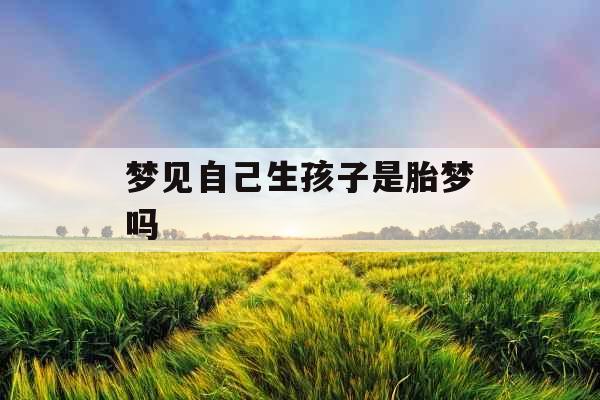 梦见自己生孩子是胎梦吗 梦见自己生孩子是胎梦吗