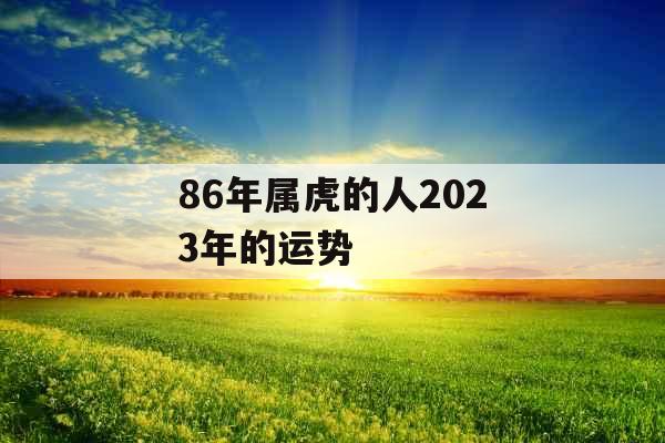 86年属虎的人2023年的运势 86年属虎的人2023年的运势