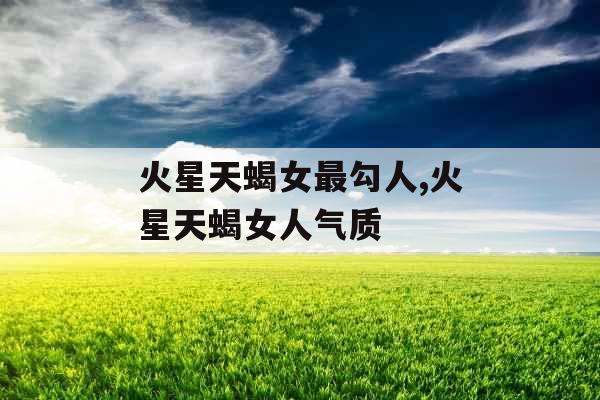 火星天蝎女最勾人,火星天蝎女人气质
