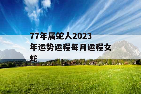 77年属蛇人2023年运势运程每月运程女蛇