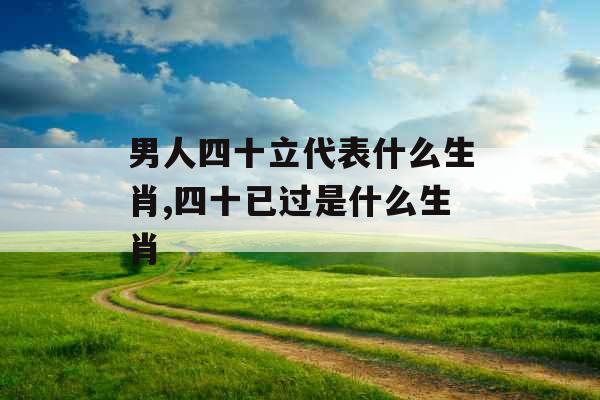 男人四十立代表什么生肖,四十已过是什么生肖