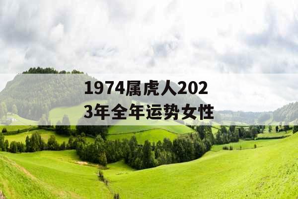 1974属虎人2023年全年运势女性 1974属虎人2023年全年运势女性