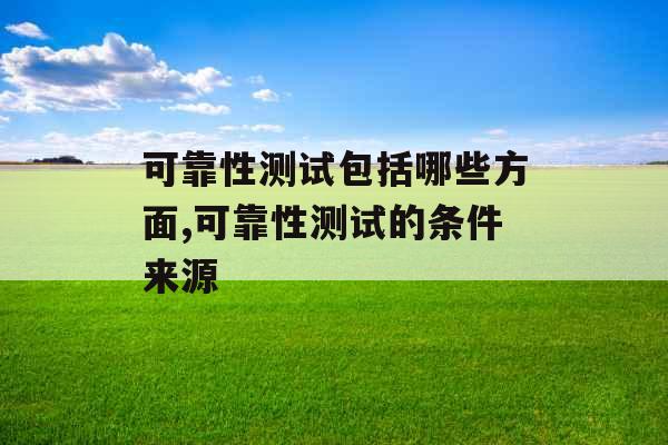 可靠性测试包括哪些方面,可靠性测试的条件来源 可靠性测试包括哪些方面,可靠性测试的条件来源