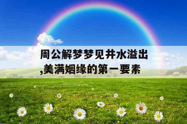 周公解梦梦见井水溢出,美满姻缘的第一要素 周公解梦梦见井水溢出,美满姻缘的第一要素