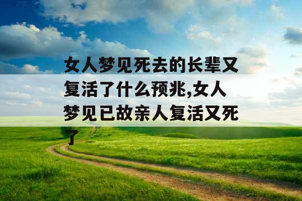 女人梦见死去的长辈又复活了什么预兆,女人梦见已故亲人复活又死了