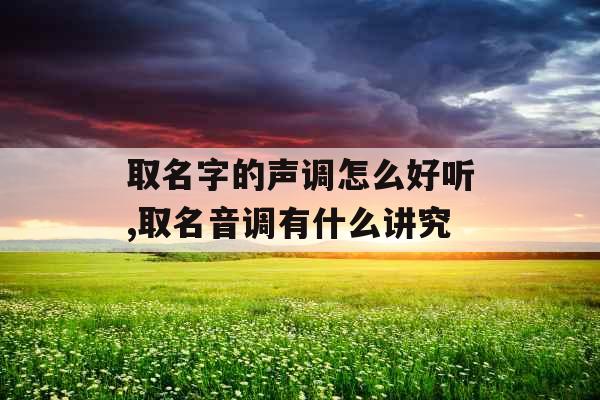 取名字的声调怎么好听,取名音调有什么讲究