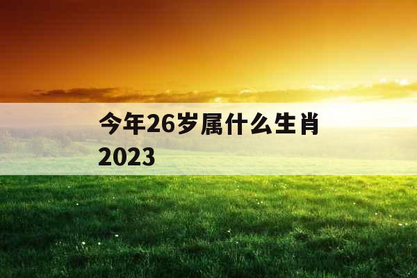 今年26岁属什么生肖2023