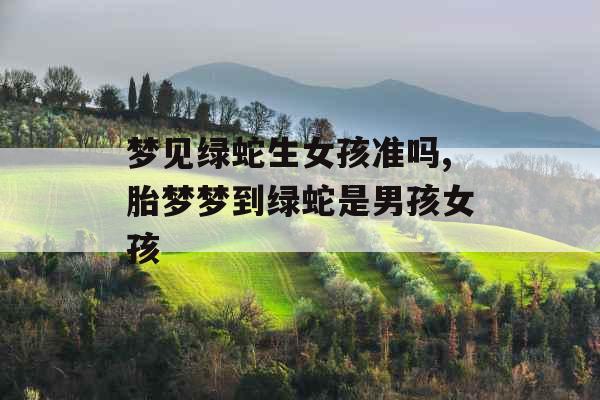 梦见绿蛇生女孩准吗,胎梦梦到绿蛇是男孩女孩