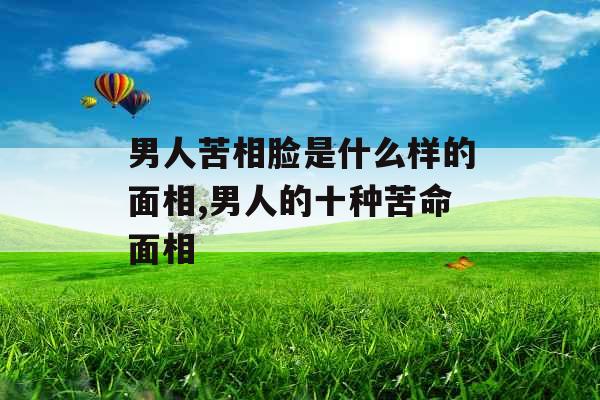 男人苦相脸是什么样的面相,男人的十种苦命面相