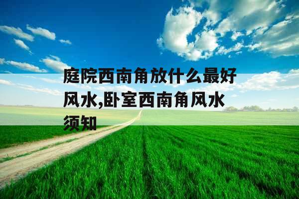 庭院西南角放什么最好风水,卧室西南角风水须知