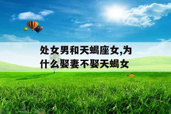 处女男和天蝎座女,为什么娶妻不娶天蝎女