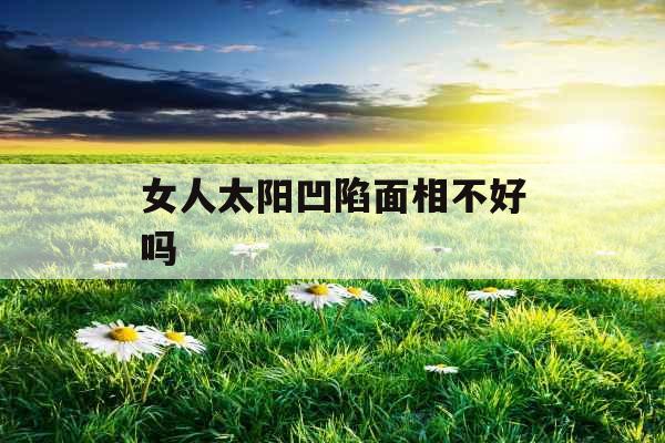 女人太阳凹陷面相不好吗 女人太阳凹陷面相不好吗