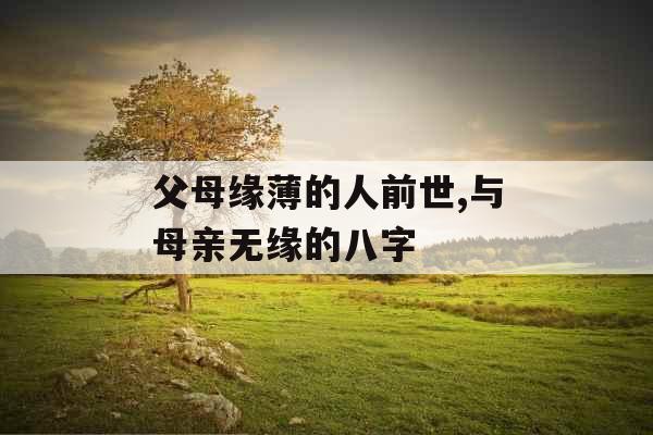 父母缘薄的人前世,与母亲无缘的八字 父母缘薄的人前世,与母亲无缘的八字