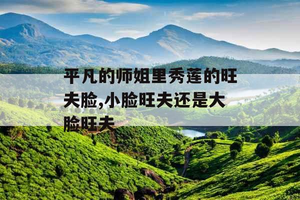 平凡的师姐里秀莲的旺夫脸,小脸旺夫还是大脸旺夫