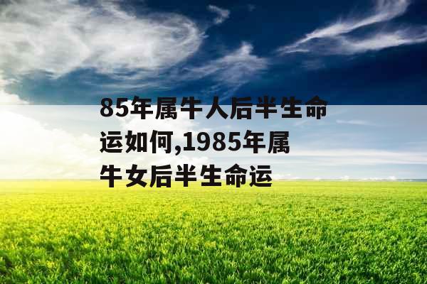 85年属牛人后半生命运如何,1985年属牛女后半生命运 85年属牛人后半生命运如何,1985年属牛女后半生命运