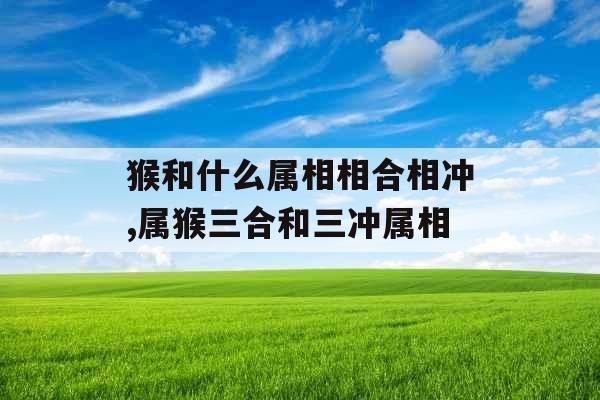 猴和什么属相相合相冲,属猴三合和三冲属相