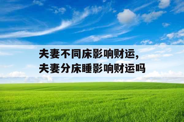 夫妻不同床影响财运,夫妻分床睡影响财运吗