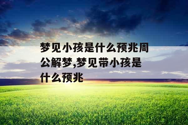 梦见小孩是什么预兆周公解梦,梦见带小孩是什么预兆