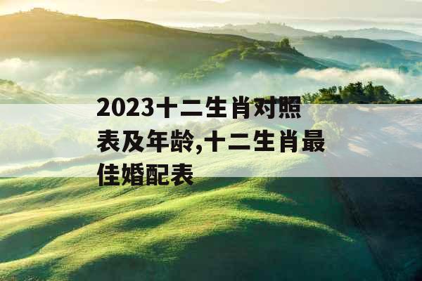2023十二生肖对照表及年龄,十二生肖最佳婚配表