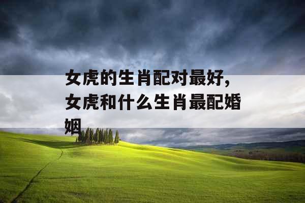 女虎的生肖配对最好,女虎和什么生肖最配婚姻