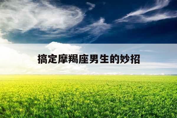 搞定摩羯座男生的妙招 搞定摩羯座男生的妙招