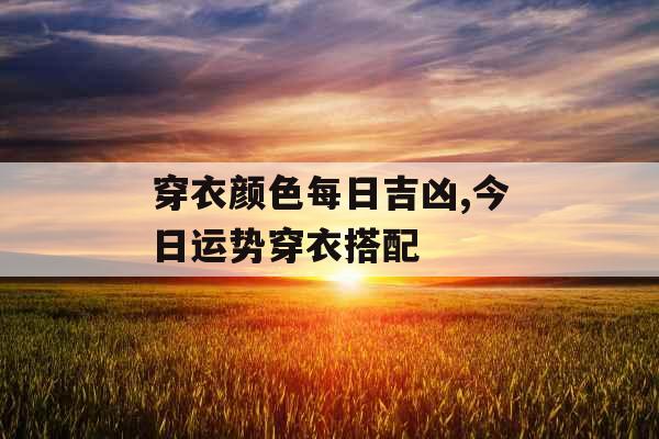 穿衣颜色每日吉凶,今日运势穿衣搭配