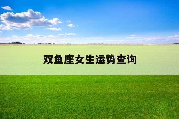 双鱼座女生运势查询 双鱼座女生运势查询
