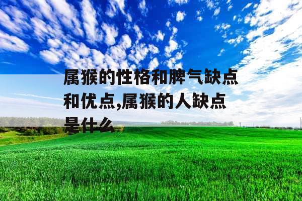属猴的性格和脾气缺点和优点,属猴的人缺点是什么 属猴的性格和脾气缺点和优点,属猴的人缺点是什么