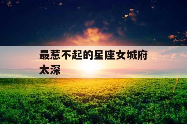 最惹不起的星座女城府太深 最惹不起的星座女城府太深