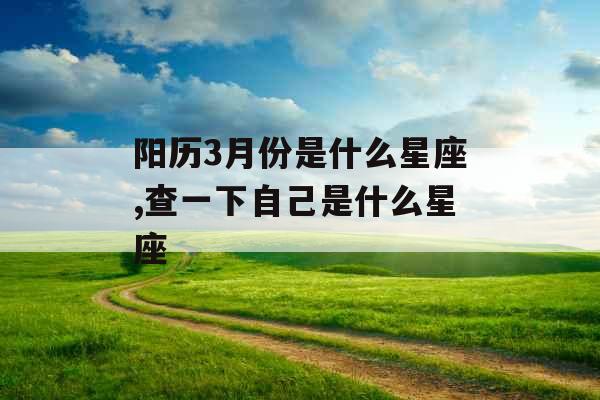 阳历3月份是什么星座,查一下自己是什么星座
