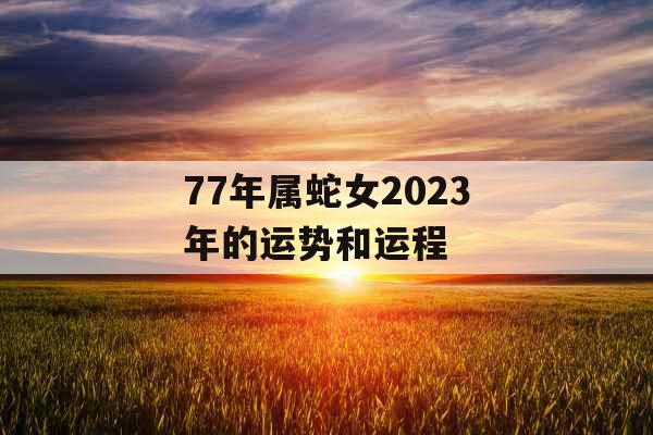 77年属蛇女2023年的运势和运程