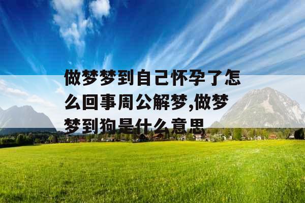 做梦梦到自己怀孕了怎么回事周公解梦,做梦梦到狗是什么意思