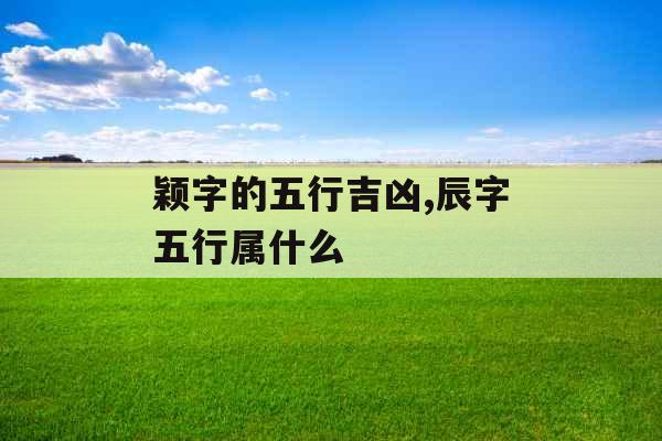 颖字的五行吉凶,辰字五行属什么