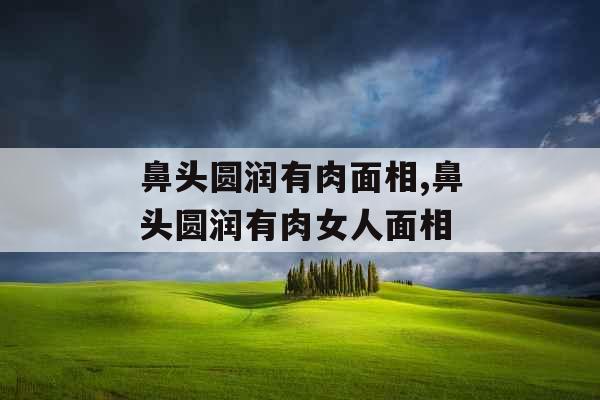 鼻头圆润有肉面相,鼻头圆润有肉女人面相 鼻头圆润有肉面相,鼻头圆润有肉女人面相