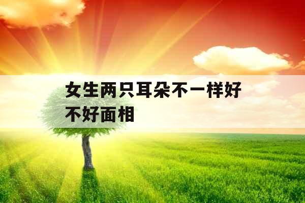 女生两只耳朵不一样好不好面相 女生两只耳朵不一样好不好面相