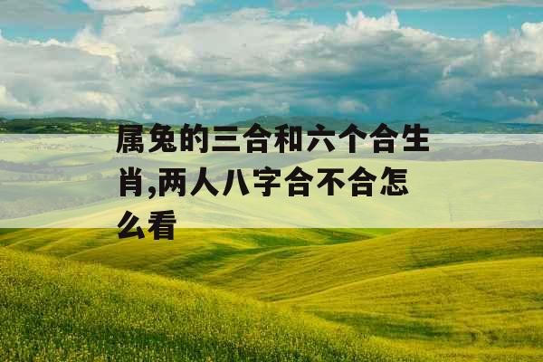 属兔的三合和六个合生肖,两人八字合不合怎么看 属兔的三合和六个合生肖,两人八字合不合怎么看