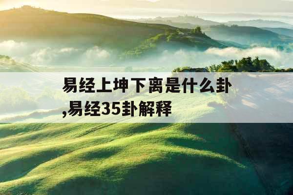 易经上坤下离是什么卦,易经35卦解释