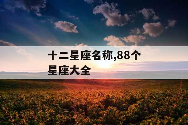 十二星座名称,88个星座大全 十二星座名称,88个星座大全