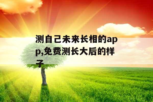 测自己未来长相的app,免费测长大后的样子