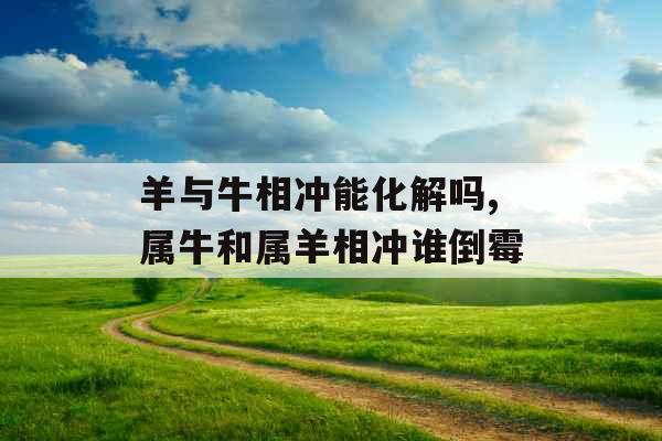 羊与牛相冲能化解吗,属牛和属羊相冲谁倒霉 羊与牛相冲能化解吗,属牛和属羊相冲谁倒霉