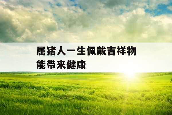 属猪人一生佩戴吉祥物能带来健康