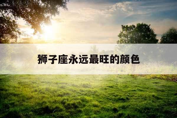 狮子座永远最旺的颜色 狮子座永远最旺的颜色