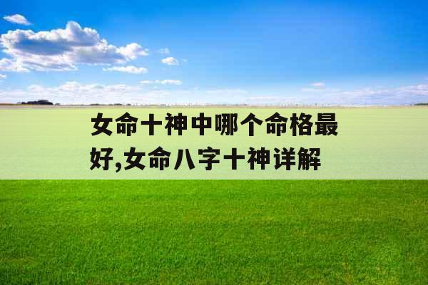 女命十神中哪个命格最好,女命八字十神详解 女命十神中哪个命格最好,女命八字十神详解