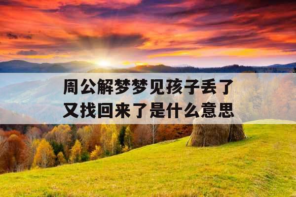 周公解梦梦见孩子丢了又找回来了是什么意思 周公解梦梦见孩子丢了又找回来了是什么意思