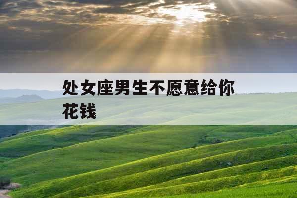 处女座男生不愿意给你花钱