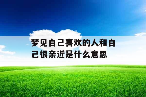 梦见自己喜欢的人和自己很亲近是什么意思 梦见自己喜欢的人和自己很亲近是什么意思