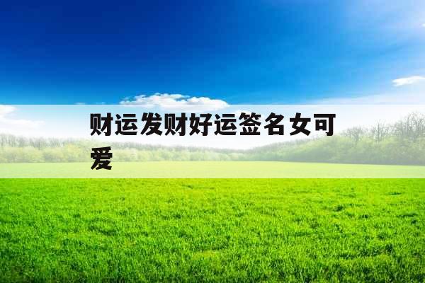 财运发财好运签名女可爱 财运发财好运签名女可爱