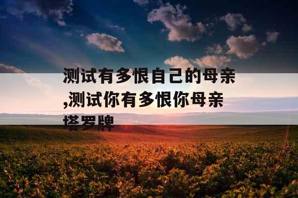 测试有多恨自己的母亲,测试你有多恨你母亲塔罗牌